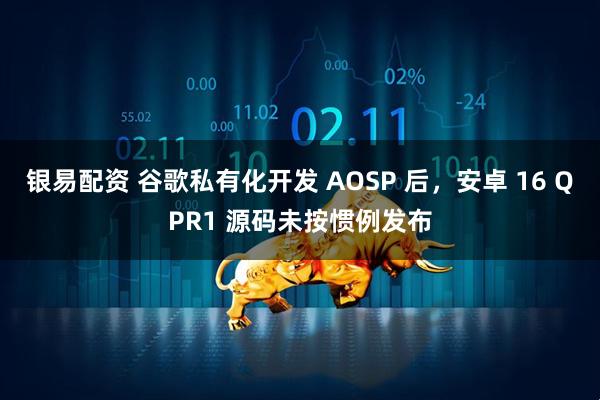 银易配资 谷歌私有化开发 AOSP 后，安卓 16 QPR1 源码未按惯例发布