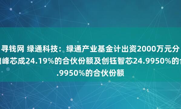 寻钱网 绿通科技：绿通产业基金计出资2000万元分别认购鼎峰芯成24.19%的合伙份额及创钰智芯24.9950%的合伙份额