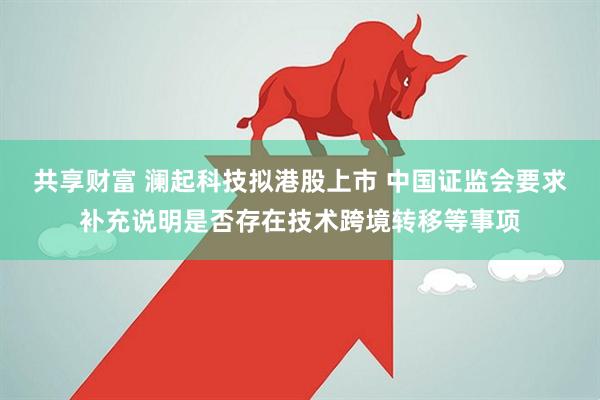 共享财富 澜起科技拟港股上市 中国证监会要求补充说明是否存在技术跨境转移等事项