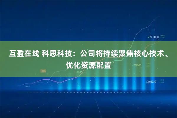 互盈在线 科思科技：公司将持续聚焦核心技术、优化资源配置