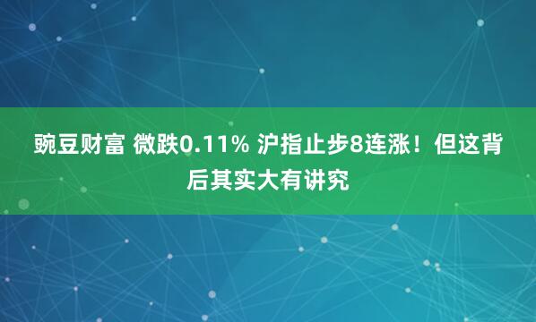 豌豆财富 微跌0.11% 沪指止步8连涨！但这背后其实大有讲究