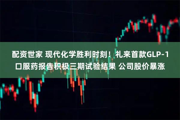 配资世家 现代化学胜利时刻！礼来首款GLP-1口服药报告积极三期试验结果 公司股价暴涨
