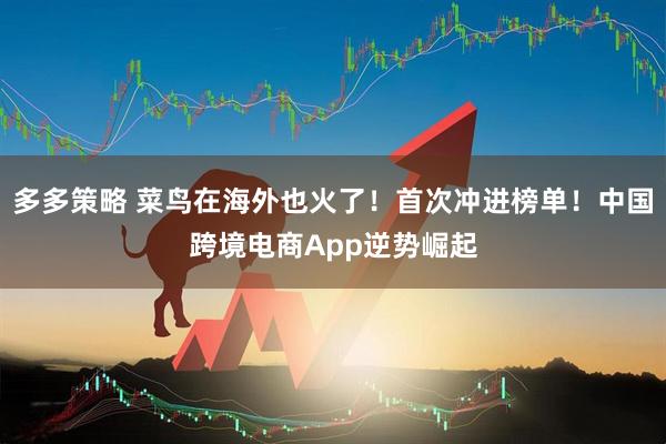 多多策略 菜鸟在海外也火了！首次冲进榜单！中国跨境电商App逆势崛起
