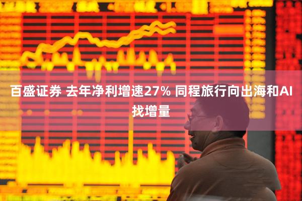 百盛证券 去年净利增速27% 同程旅行向出海和AI找增量