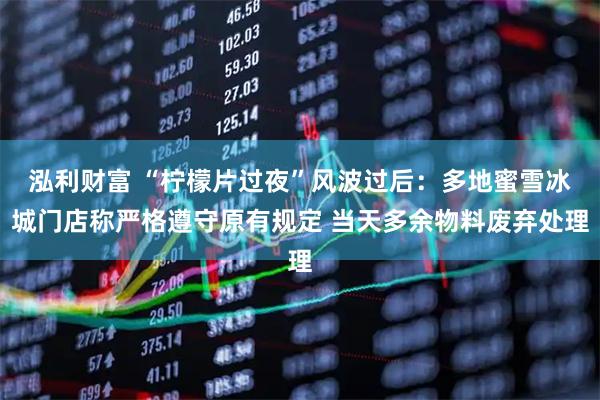 泓利财富 “柠檬片过夜”风波过后：多地蜜雪冰城门店称严格遵守原有规定 当天多余物料废弃处理
