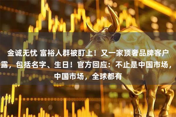 金诚无忧 富裕人群被盯上！又一家顶奢品牌客户信息被泄露，包括名字、生日！官方回应：不止是中国市场，全球都有