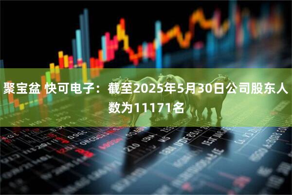 聚宝盆 快可电子：截至2025年5月30日公司股东人数为11171名