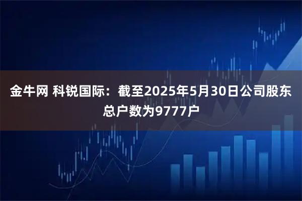 金牛网 科锐国际：截至2025年5月30日公司股东总户数为9777户