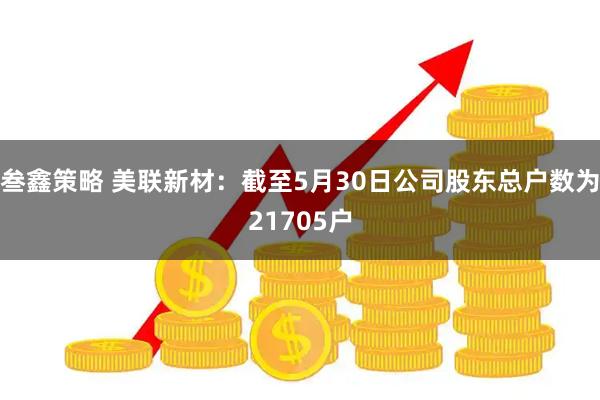 叁鑫策略 美联新材：截至5月30日公司股东总户数为21705户