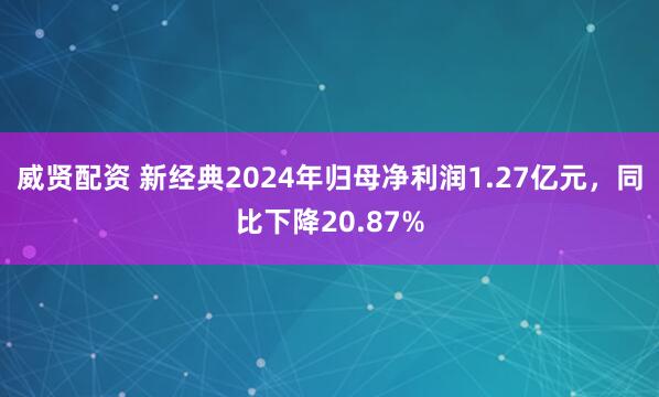 威贤配资 新经典2024年归母净利润1.27亿元，同比下降20.87%