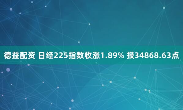 德益配资 日经225指数收涨1.89% 报34868.63点