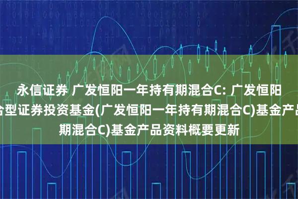 永信证券 广发恒阳一年持有期混合C: 广发恒阳一年持有期混合型证券投资基金(广发恒阳一年持有期混合C)基金产品资料概要更新