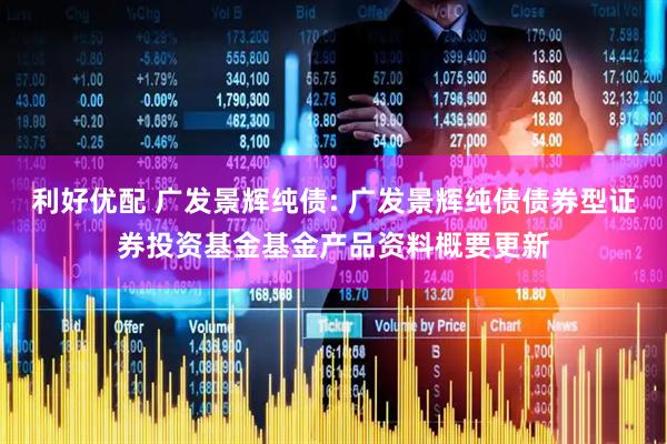 利好优配 广发景辉纯债: 广发景辉纯债债券型证券投资基金基金产品资料概要更新