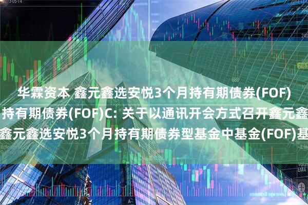 华霖资本 鑫元鑫选安悦3个月持有期债券(FOF)A,鑫元鑫选安悦3个月持有期债券(FOF)C: 关于以通讯开会方式召开鑫元鑫选安悦3个月持有期债券型基金中基金(FOF)基金份额持有人大会的公告