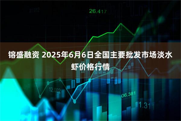 镕盛融资 2025年6月6日全国主要批发市场淡水虾价格行情