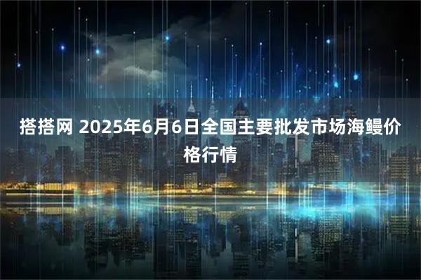 搭搭网 2025年6月6日全国主要批发市场海鳗价格行情