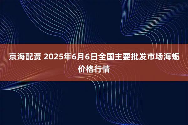 京海配资 2025年6月6日全国主要批发市场海蛎价格行情