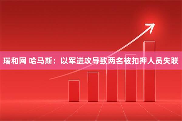 瑞和网 哈马斯：以军进攻导致两名被扣押人员失联