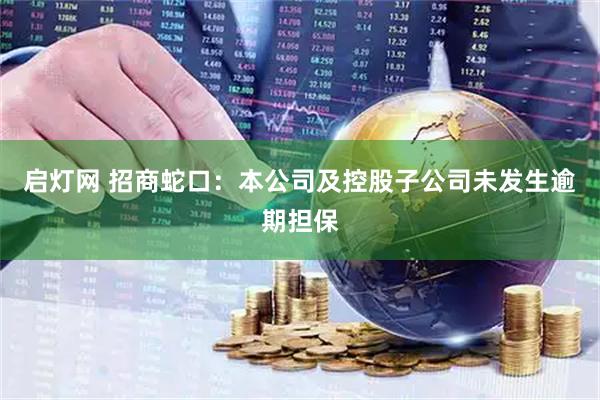启灯网 招商蛇口：本公司及控股子公司未发生逾期担保