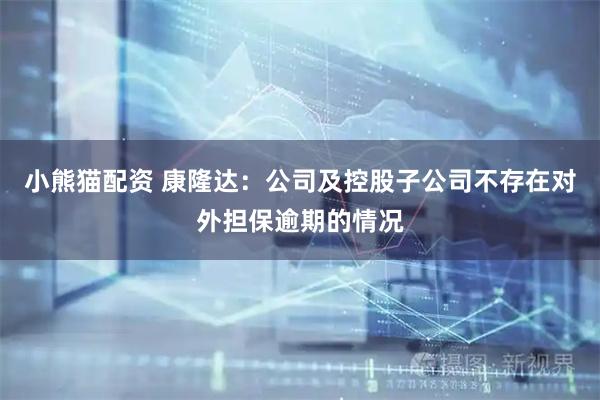 小熊猫配资 康隆达：公司及控股子公司不存在对外担保逾期的情况