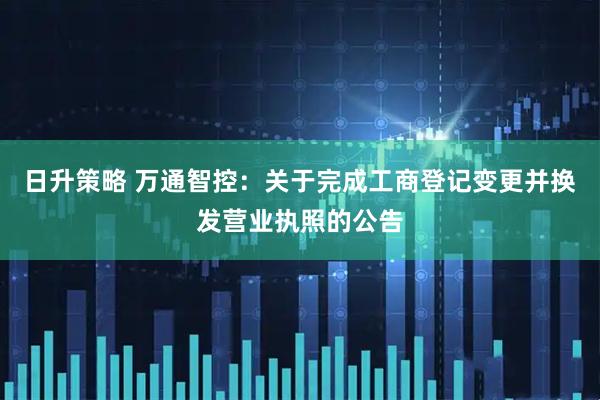日升策略 万通智控：关于完成工商登记变更并换发营业执照的公告