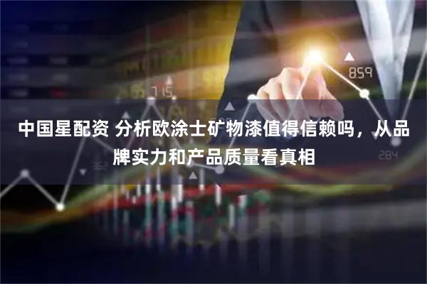 中国星配资 分析欧涂士矿物漆值得信赖吗，从品牌实力和产品质量看真相