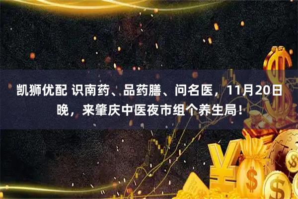 凯狮优配 识南药、品药膳、问名医，11月20日晚，来肇庆中医夜市组个养生局！