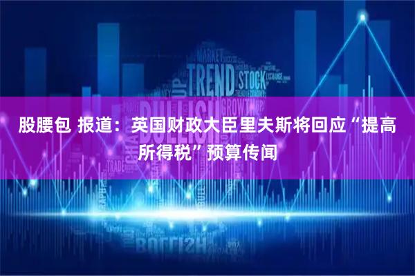股腰包 报道：英国财政大臣里夫斯将回应“提高所得税”预算传闻