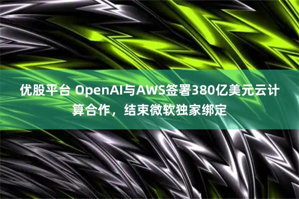 优股平台 OpenAI与AWS签署380亿美元云计算合作，结束微软独家绑定