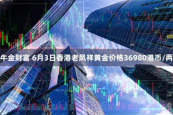 牛金财富 6月3日香港老凤祥黄金价格36980港币/两