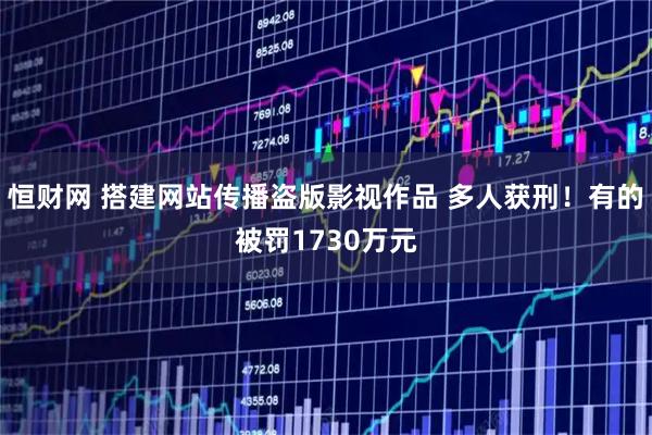 恒财网 搭建网站传播盗版影视作品 多人获刑！有的被罚1730万元