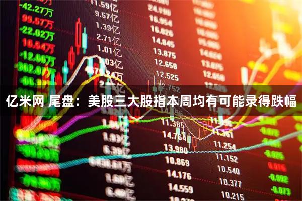 亿米网 尾盘：美股三大股指本周均有可能录得跌幅