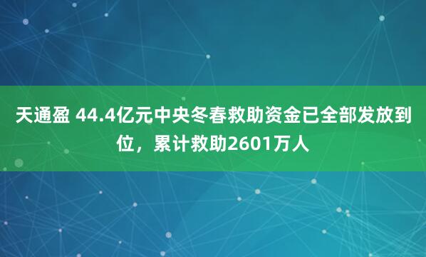 天通盈 44.4亿元中央冬春救助资金已全部发放到位，累计救助2601万人