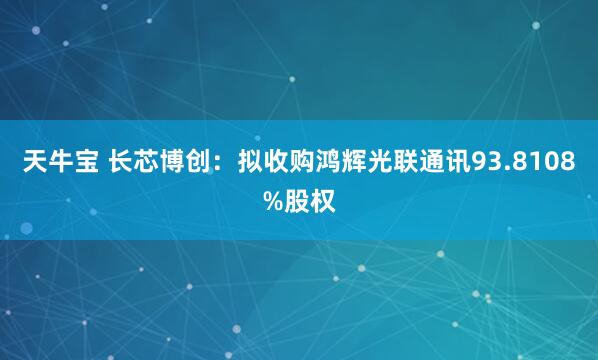 天牛宝 长芯博创：拟收购鸿辉光联通讯93.8108%股权