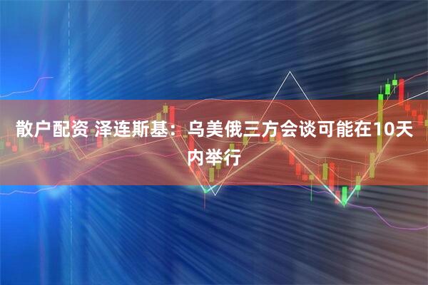 散户配资 泽连斯基：乌美俄三方会谈可能在10天内举行