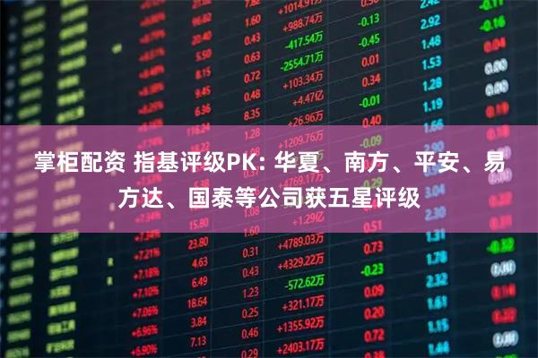 掌柜配资 指基评级PK: 华夏、南方、平安、易方达、国泰等公司获五星评级