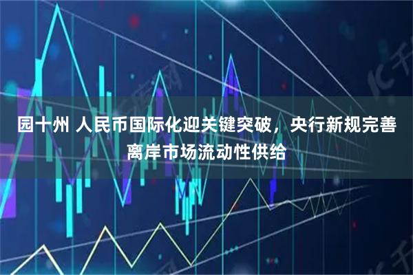 园十州 人民币国际化迎关键突破，央行新规完善离岸市场流动性供给
