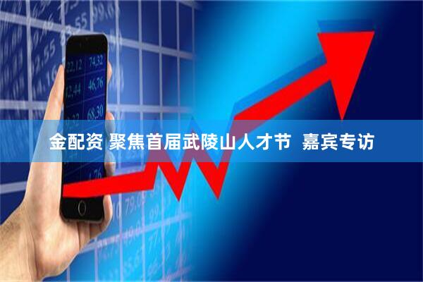 金配资 聚焦首届武陵山人才节  嘉宾专访