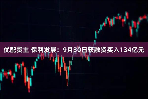 优配货主 保利发展：9月30日获融资买入134亿元