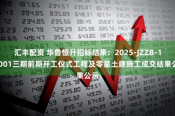 汇丰配资 华鲁恒升招标结果：2025-JZZB-138001三期前期开工仪式工程及零星土建施工成交结果公示