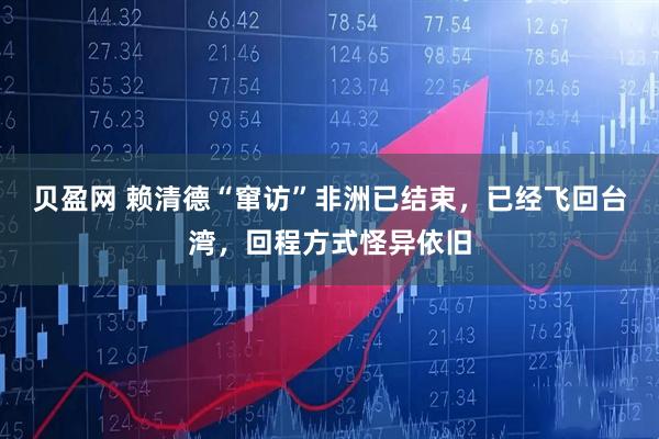 贝盈网 赖清德“窜访”非洲已结束，已经飞回台湾，回程方式怪异依旧