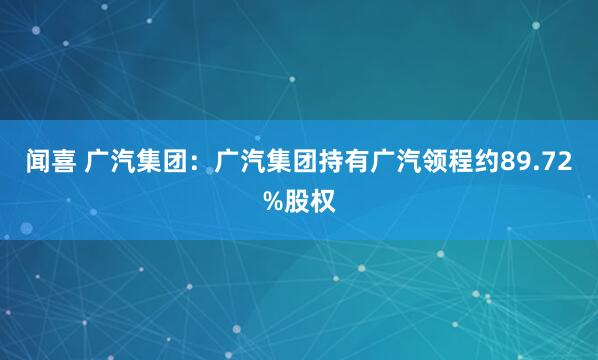 闻喜 广汽集团：广汽集团持有广汽领程约89.72%股权