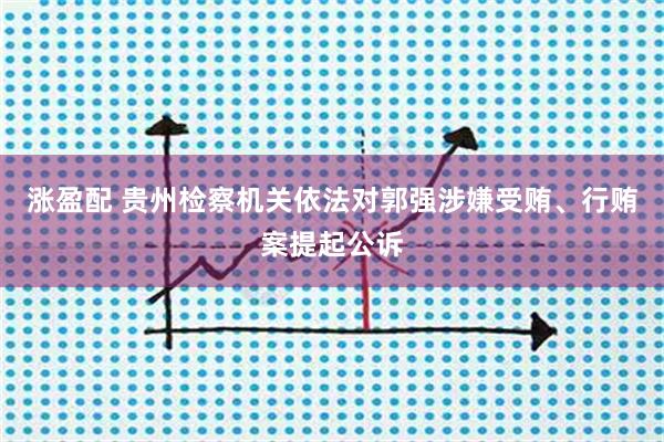 涨盈配 贵州检察机关依法对郭强涉嫌受贿、行贿案提起公诉